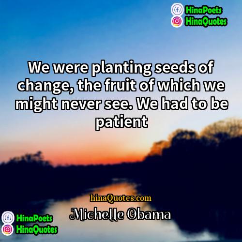 Michelle Obama Quotes | We were planting seeds of change, the